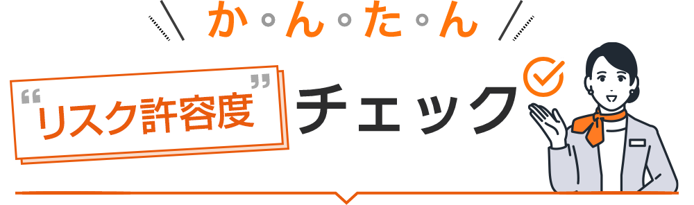 あなたのリスク許容度をチェック！簡単な質問に6問答えるだけで、あなたのリスク許容度に合ったポートフォリオをご提案いたします。
